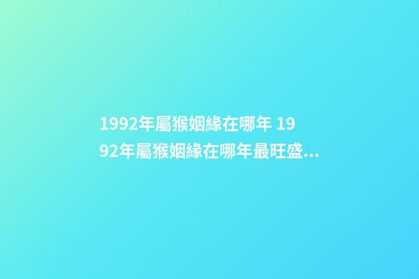 1992年屬猴姻緣在哪年 1992年屬猴姻緣在哪年最旺盛 1992年屬猴姻緣在哪年-第1張-觀點-玄機派